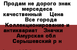 Продам не дорого знак мерседеса качественный  › Цена ­ 900 - Все города Коллекционирование и антиквариат » Значки   . Амурская обл.,Серышевский р-н